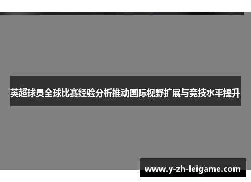 英超球员全球比赛经验分析推动国际视野扩展与竞技水平提升 英超球员全球比赛经验分析推动国际视野扩展与竞技水平提升