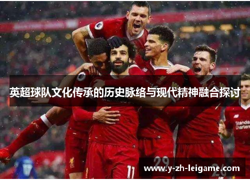 英超球队文化传承的历史脉络与现代精神融合探讨 英超球队文化传承的历史脉络与现代精神融合探讨