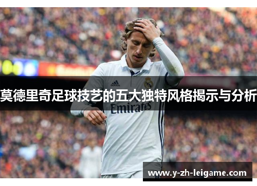 莫德里奇足球技艺的五大独特风格揭示与分析