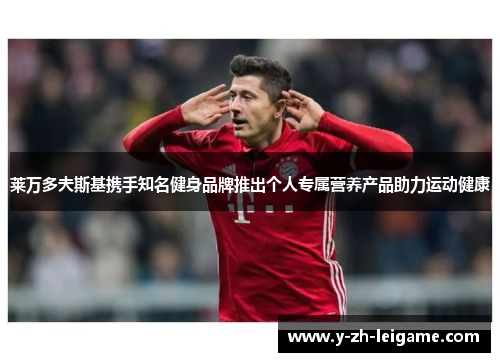 莱万多夫斯基携手知名健身品牌推出个人专属营养产品助力运动健康 莱万多夫斯基携手知名健身品牌推出个人专属营养产品助力运动健康