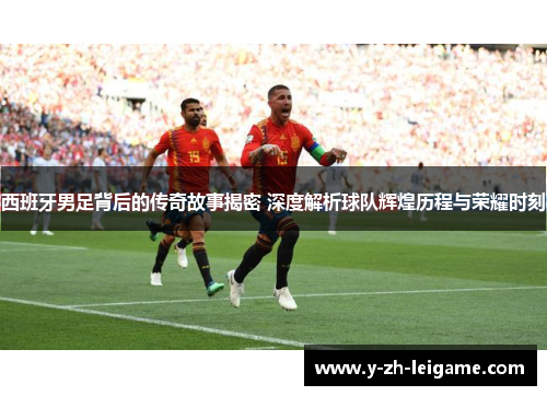 西班牙男足背后的传奇故事揭密 深度解析球队辉煌历程与荣耀时刻 西班牙男足背后的传奇故事揭密 深度解析球队辉煌历程与荣耀时刻