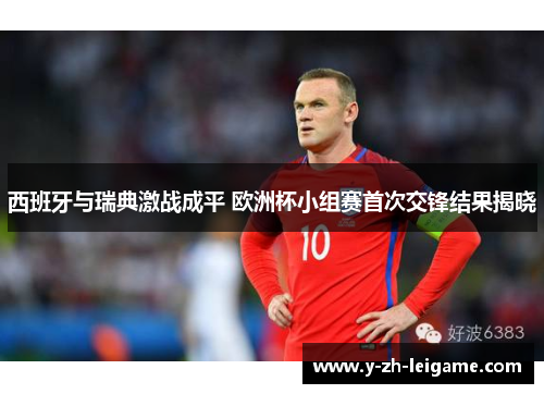 西班牙与瑞典激战成平 欧洲杯小组赛首次交锋结果揭晓 西班牙与瑞典激战成平 欧洲杯小组赛首次交锋结果揭晓