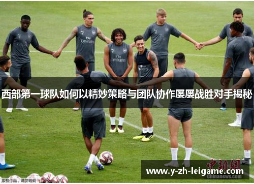 西部第一球队如何以精妙策略与团队协作屡屡战胜对手揭秘 西部第一球队如何以精妙策略与团队协作屡屡战胜对手揭秘