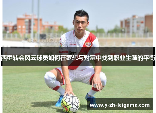 西甲转会风云球员如何在梦想与财富中找到职业生涯的平衡 西甲转会风云球员如何在梦想与财富中找到职业生涯的平衡