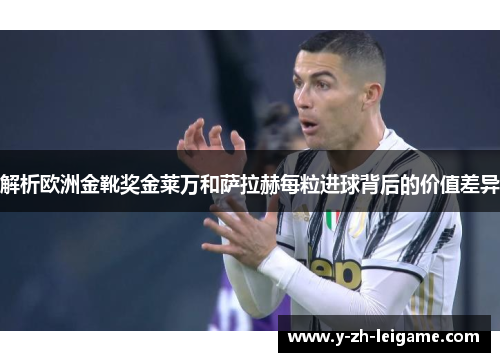 解析欧洲金靴奖金莱万和萨拉赫每粒进球背后的价值差异