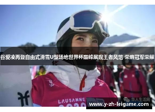 谷爱凌再登自由式滑雪U型场地世界杯巅峰展现王者风范 荣膺冠军荣耀 谷爱凌再登自由式滑雪U型场地世界杯巅峰展现王者风范 荣膺冠军荣耀