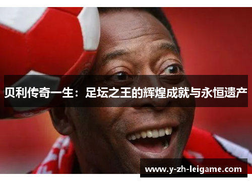 贝利传奇一生:足坛之王的辉煌成就与永恒遗产 贝利传奇一生:足坛之王的辉煌成就与永恒遗产