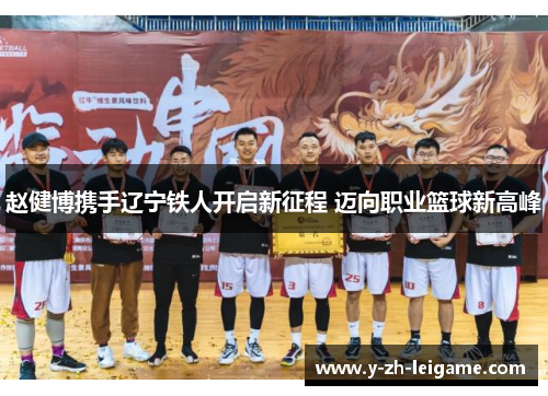 赵健博携手辽宁铁人开启新征程 迈向职业篮球新高峰 赵健博携手辽宁铁人开启新征程 迈向职业篮球新高峰