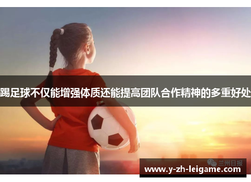 踢足球不仅能增强体质还能提高团队合作精神的多重好处 踢足球不仅能增强体质还能提高团队合作精神的多重好处