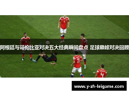 阿根廷与哥伦比亚对决五大经典瞬间盘点 足球巅峰对决回顾 阿根廷与哥伦比亚对决五大经典瞬间盘点 足球巅峰对决回顾