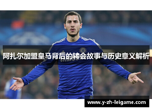 阿扎尔加盟皇马背后的转会故事与历史意义解析 阿扎尔加盟皇马背后的转会故事与历史意义解析