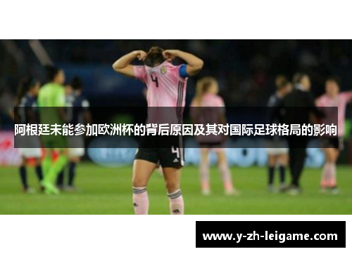 阿根廷未能参加欧洲杯的背后原因及其对国际足球格局的影响 阿根廷未能参加欧洲杯的背后原因及其对国际足球格局的影响