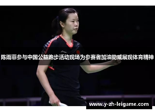 陈雨菲参与中国公益跑步活动现场为参赛者加油助威展现体育精神 陈雨菲参与中国公益跑步活动现场为参赛者加油助威展现体育精神