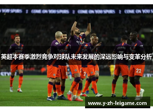英超本赛季激烈竞争对球队未来发展的深远影响与变革分析