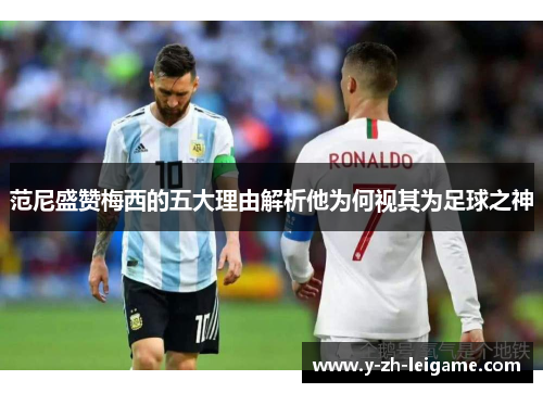 范尼盛赞梅西的五大理由解析他为何视其为足球之神 范尼盛赞梅西的五大理由解析他为何视其为足球之神