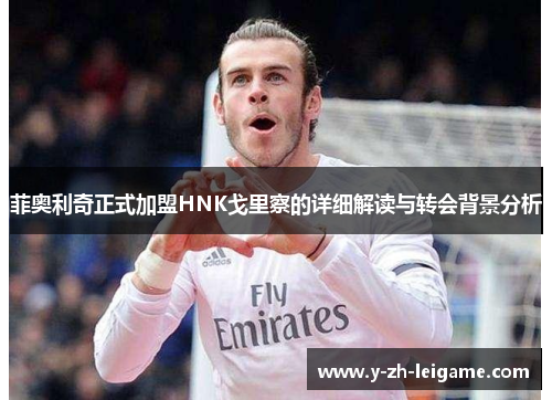 菲奥利奇正式加盟HNK戈里察的详细解读与转会背景分析 菲奥利奇正式加盟HNK戈里察的详细解读与转会背景分析