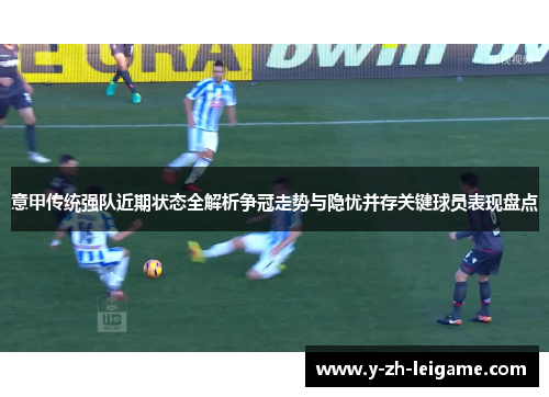 意甲传统强队近期状态全解析争冠走势与隐忧并存关键球员表现盘点 意甲传统强队近期状态全解析争冠走势与隐忧并存关键球员表现盘点