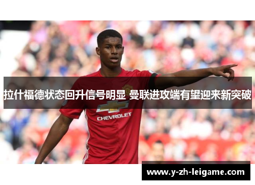 拉什福德状态回升信号明显 曼联进攻端有望迎来新突破 拉什福德状态回升信号明显 曼联进攻端有望迎来新突破