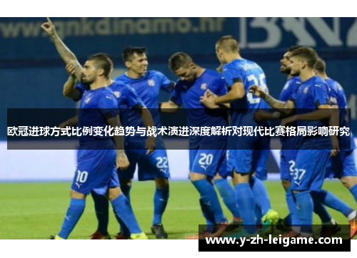 欧冠进球方式比例变化趋势与战术演进深度解析对现代比赛格局影响研究 欧冠进球方式比例变化趋势与战术演进深度解析对现代比赛格局影响研究