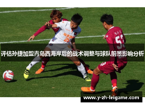评估孙捷加盟青岛西海岸后的战术调整与球队前景影响分析