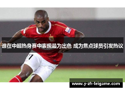 谁在中超热身赛中表现最为出色 成为焦点球员引发热议 谁在中超热身赛中表现最为出色 成为焦点球员引发热议