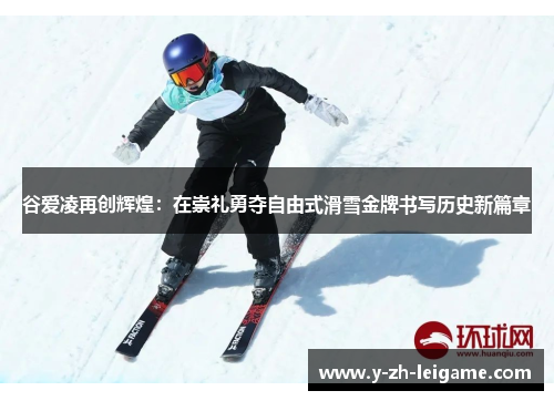 谷爱凌再创辉煌:在崇礼勇夺自由式滑雪金牌书写历史新篇章 谷爱凌再创辉煌:在崇礼勇夺自由式滑雪金牌书写历史新篇章