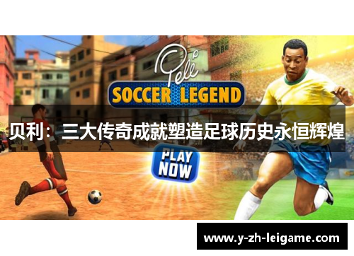 贝利:三大传奇成就塑造足球历史永恒辉煌 贝利:三大传奇成就塑造足球历史永恒辉煌