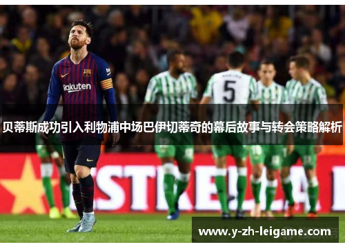 贝蒂斯成功引入利物浦中场巴伊切蒂奇的幕后故事与转会策略解析 贝蒂斯成功引入利物浦中场巴伊切蒂奇的幕后故事与转会策略解析