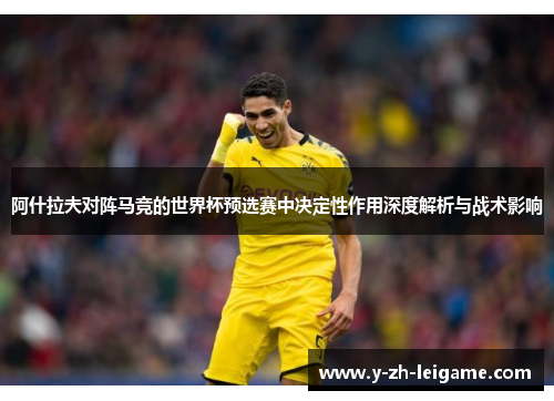 阿什拉夫对阵马竞的世界杯预选赛中决定性作用深度解析与战术影响 阿什拉夫对阵马竞的世界杯预选赛中决定性作用深度解析与战术影响