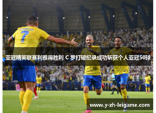亚冠精英联赛利雅得胜利 C 罗打破纪录成功斩获个人亚冠50球 亚冠精英联赛利雅得胜利 C 罗打破纪录成功斩获个人亚冠50球