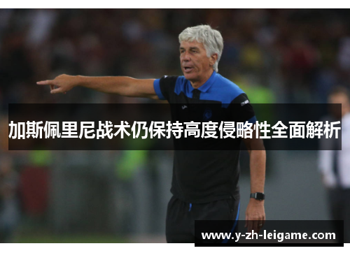加斯佩里尼战术仍保持高度侵略性全面解析 加斯佩里尼战术仍保持高度侵略性全面解析