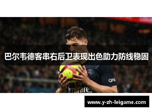 巴尔韦德客串右后卫表现出色助力防线稳固 巴尔韦德客串右后卫表现出色助力防线稳固