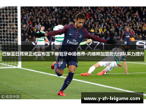 巴黎圣日耳曼正式宣布签下葡萄牙中场若昂·内维斯加盟助力球队实力提升