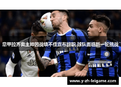意甲拉齐奥主帅因战绩不佳宣布辞职 球队面临新一轮挑战 意甲拉齐奥主帅因战绩不佳宣布辞职 球队面临新一轮挑战