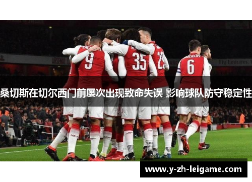 桑切斯在切尔西门前屡次出现致命失误 影响球队防守稳定性 桑切斯在切尔西门前屡次出现致命失误 影响球队防守稳定性