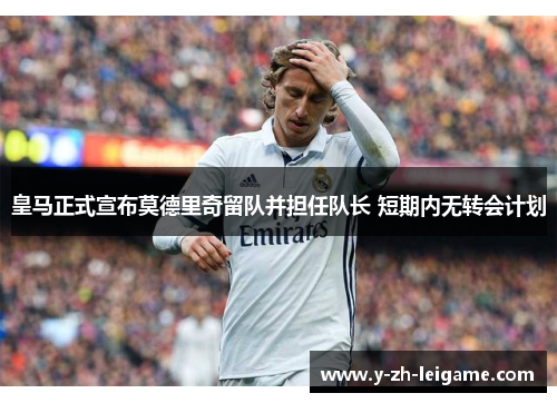皇马正式宣布莫德里奇留队并担任队长 短期内无转会计划 皇马正式宣布莫德里奇留队并担任队长 短期内无转会计划