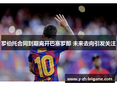 罗伯托合同到期离开巴塞罗那 未来去向引发关注 罗伯托合同到期离开巴塞罗那 未来去向引发关注