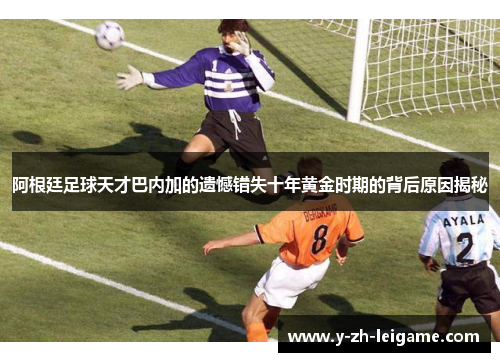 阿根廷足球天才巴内加的遗憾错失十年黄金时期的背后原因揭秘