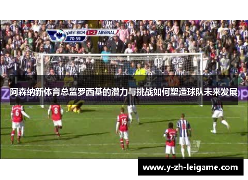 阿森纳新体育总监罗西基的潜力与挑战如何塑造球队未来发展 阿森纳新体育总监罗西基的潜力与挑战如何塑造球队未来发展