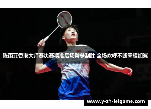陈雨菲香港大师赛决赛精准后场劈杀制胜 全场欢呼不断荣耀加冕