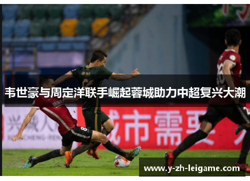 韦世豪与周定洋联手崛起蓉城助力中超复兴大潮