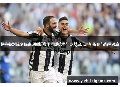 萨拉赫对阵多特表现解析意甲回暖信号与欧战启示走势影响与前景观察