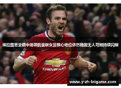 埃拉图恩坐镇中场领航曼联女足核心地位依然稳固无人可撼持续闪耀 埃拉图恩坐镇中场领航曼联女足核心地位依然稳固无人可撼持续闪耀