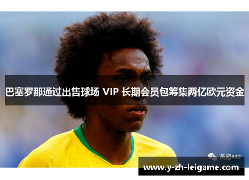 巴塞罗那通过出售球场 VIP 长期会员包筹集两亿欧元资金