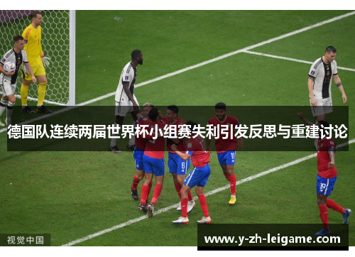 德国队连续两届世界杯小组赛失利引发反思与重建讨论 德国队连续两届世界杯小组赛失利引发反思与重建讨论