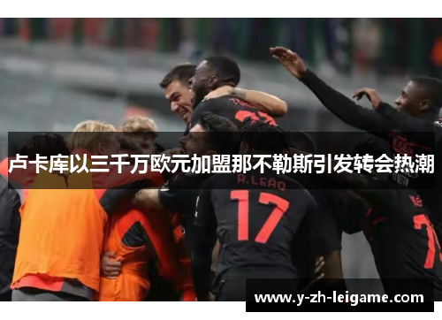 卢卡库以三千万欧元加盟那不勒斯引发转会热潮 卢卡库以三千万欧元加盟那不勒斯引发转会热潮