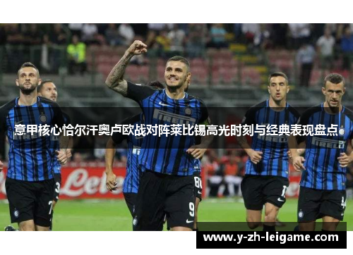 意甲核心恰尔汗奥卢欧战对阵莱比锡高光时刻与经典表现盘点 意甲核心恰尔汗奥卢欧战对阵莱比锡高光时刻与经典表现盘点