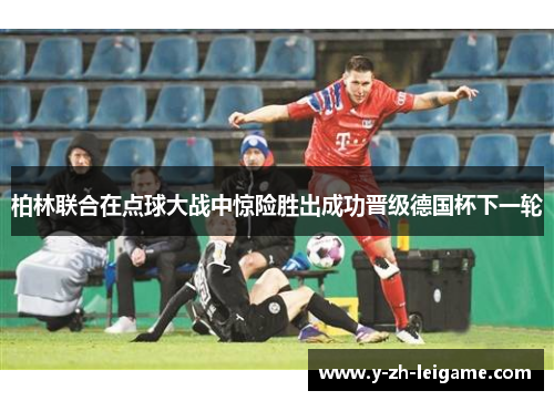 柏林联合在点球大战中惊险胜出成功晋级德国杯下一轮 柏林联合在点球大战中惊险胜出成功晋级德国杯下一轮
