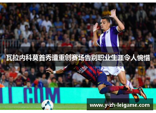 瓦拉内科莫首秀遭重创赛场告别职业生涯令人惋惜 瓦拉内科莫首秀遭重创赛场告别职业生涯令人惋惜