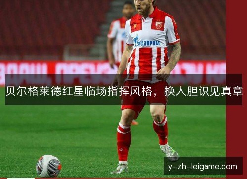 贝尔格莱德红星临场指挥风格,换人胆识见真章 贝尔格莱德红星临场指挥风格,换人胆识见真章
